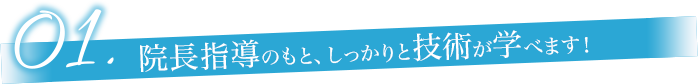 院長指導のもと、しっかりと技術が学べます！