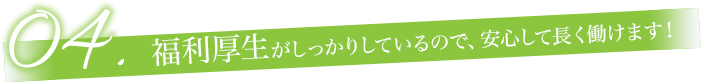 福利厚生がしっかりしているので、安心して長く働けます！