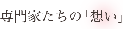 専門家たちの「想い」